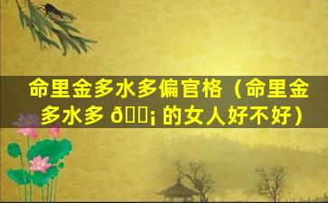 命里金多水多偏官格（命里金多水多 🐡 的女人好不好）